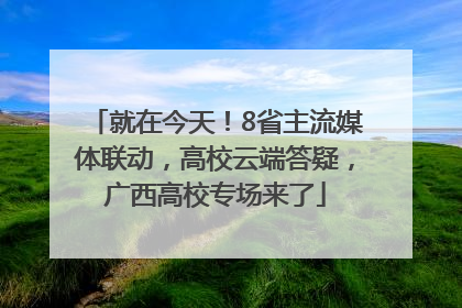 就在今天！8省主流媒体联动，高校云端答疑，广西高校专场来了