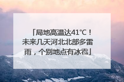 局地高温达41℃！未来几天河北北部多雷雨，个别地点有冰雹