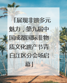 展现非遗多元魅力，第九届中国成都国际非物质文化遗产节青白江区分会场启幕