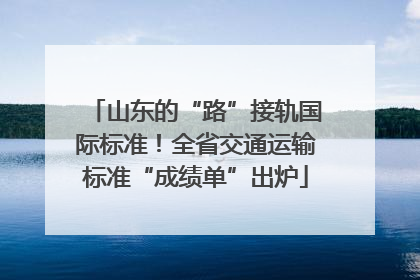 山东的“路”接轨国际标准！全省交通运输标准“成绩单”出炉