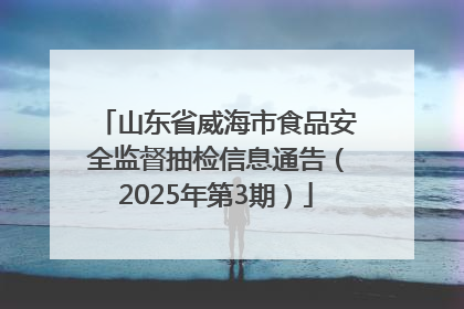 山东省威海市食品安全监督抽检信息通告（2025年第3期）