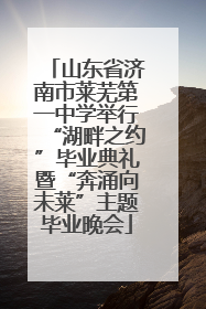山东省济南市莱芜第一中学举行“湖畔之约”毕业典礼暨“奔涌向未莱”主题毕业晚会