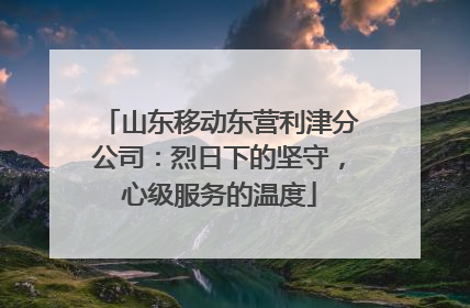 山东移动东营利津分公司：烈日下的坚守，心级服务的温度