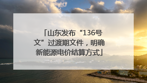 山东发布“136号文”过渡期文件，明确新能源电价结算方式