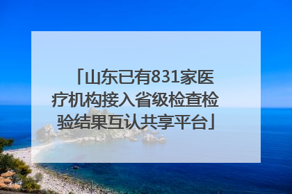 山东已有831家医疗机构接入省级检查检验结果互认共享平台