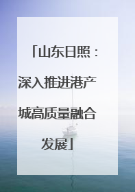山东日照：深入推进港产城高质量融合发展