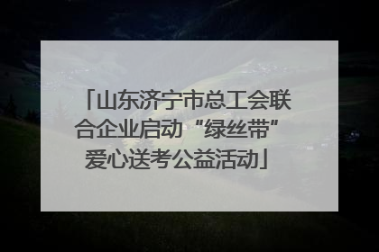 山东济宁市总工会联合企业启动“绿丝带”爱心送考公益活动