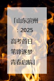 山东滨州：2025高考首日 笔锋逐梦 青春启航