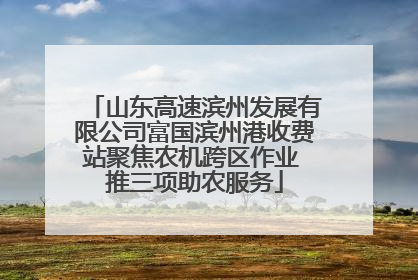 山东高速滨州发展有限公司富国滨州港收费站聚焦农机跨区作业 推三项助农服务