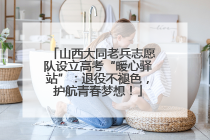 山西大同老兵志愿队设立高考“暖心驿站”：退役不褪色，护航青春梦想！