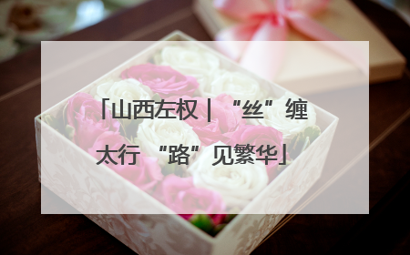 山西左权｜“丝”缠太行 “路”见繁华
