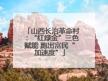山西长治革命村：“红绿金”三色赋能 跑出富民“加速度”