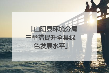 山阳县环境分局三举措提升全县绿色发展水平