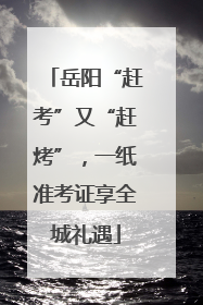 岳阳“赶考”又“赶烤”，一纸准考证享全城礼遇