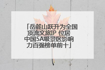 岳麓山跃升为全国顶流文旅IP 位居中国5A级景区影响力百强榜单前十