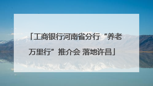 工商银行河南省分行“养老万里行”推介会 落地许昌