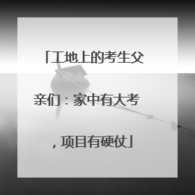 工地上的考生父亲们：家中有大考，项目有硬仗