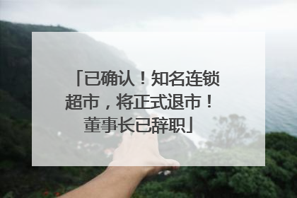 已确认！知名连锁超市，将正式退市！董事长已辞职