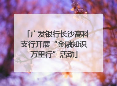 广发银行长沙高科支行开展“金融知识万里行”活动