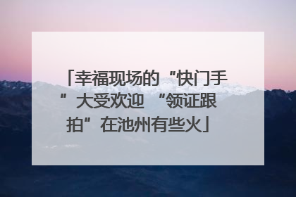 幸福现场的“快门手”大受欢迎 “领证跟拍”在池州有些火
