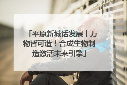 平原新城话发展丨万物皆可造！合成生物制造激活未来引擎