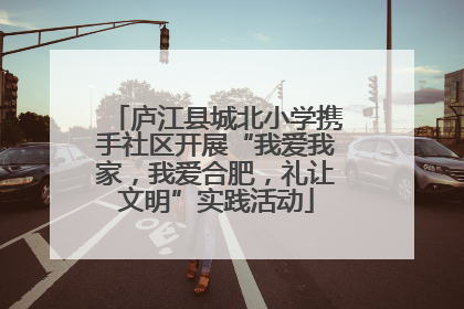 庐江县城北小学携手社区开展“我爱我家，我爱合肥，礼让文明”实践活动