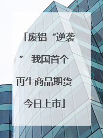 废铝“逆袭” 我国首个再生商品期货今日上市