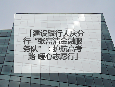 建设银行大庆分行“张富清金融服务队”：护航高考路 暖心志愿行