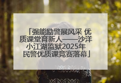 强能励警展风采 优质课堂育新人——沙洋小江湖监狱2025年民警优质课竞赛落幕