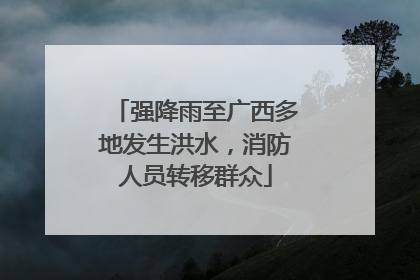 强降雨至广西多地发生洪水，消防人员转移群众
