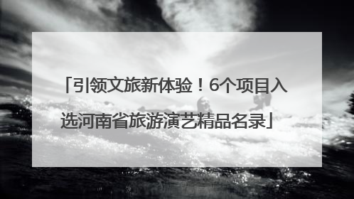 引领文旅新体验！6个项目入选河南省旅游演艺精品名录