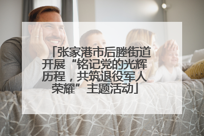 张家港市后塍街道开展“铭记党的光辉历程，共筑退役军人荣耀”主题活动