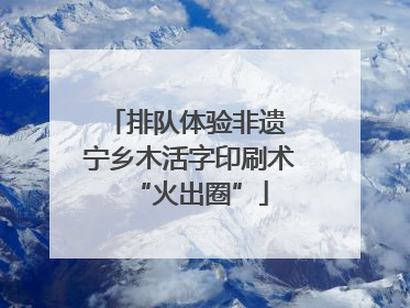 排队体验非遗 宁乡木活字印刷术“火出圈”