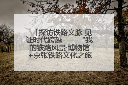 探访铁路文脉 见证时代跨越——“我的铁路风景·博物馆+京张铁路文化之旅”活动在京启动