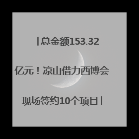 总金额153.32亿元！凉山借力西博会现场签约10个项目