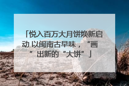 悦入百万大月饼焕新启动 以闽南古早味，“画”出新的“大饼”