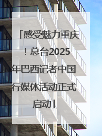感受魅力重庆！总台2025年巴西记者中国行媒体活动正式启动
