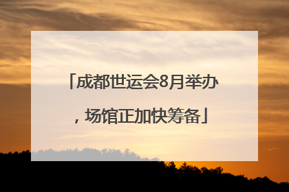 成都世运会8月举办，场馆正加快筹备