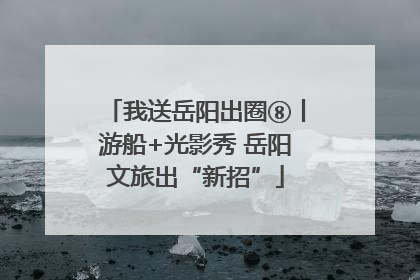 我送岳阳出圈⑧丨游船+光影秀 岳阳文旅出“新招”