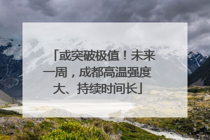 或突破极值！未来一周，成都高温强度大、持续时间长