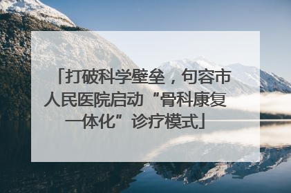 打破科学壁垒，句容市人民医院启动“骨科康复一体化”诊疗模式