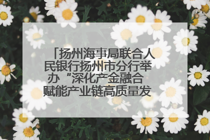 扬州海事局联合人民银行扬州市分行举办“深化产金融合 赋能产业链高质量发展”共建联学活动