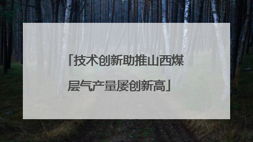 技术创新助推山西煤层气产量屡创新高