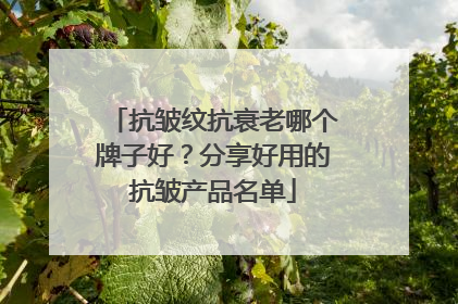抗皱纹抗衰老哪个牌子好？分享好用的抗皱产品名单