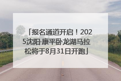 报名通道开启！2025沈阳·康平卧龙湖马拉松将于8月31日开跑