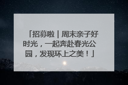 招募啦｜周末亲子好时光，一起奔赴春光公园，发现环上之美！