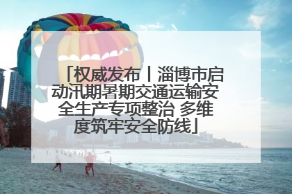 权威发布丨淄博市启动汛期暑期交通运输安全生产专项整治 多维度筑牢安全防线