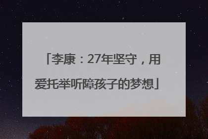 李康：27年坚守，用爱托举听障孩子的梦想
