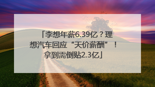 李想年薪6.39亿？理想汽车回应“天价薪酬”！拿到需倒贴2.3亿