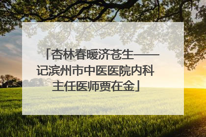 杏林春暖济苍生——记滨州市中医医院内科主任医师贾在金
